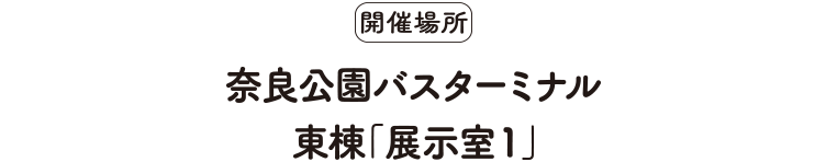 開催場所　奈良公園バスターミナル　東棟「展示室1」